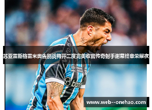 苏亚雷斯格雷米奥告别战梅开二度完美收官传奇射手谢幕终章荣耀夜
