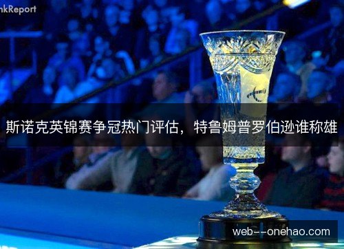 斯诺克英锦赛争冠热门评估，特鲁姆普罗伯逊谁称雄